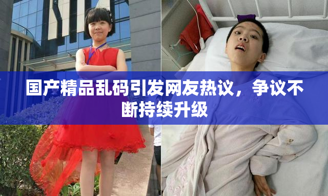 国产精品乱码引发网友热议，争议不断持续升级