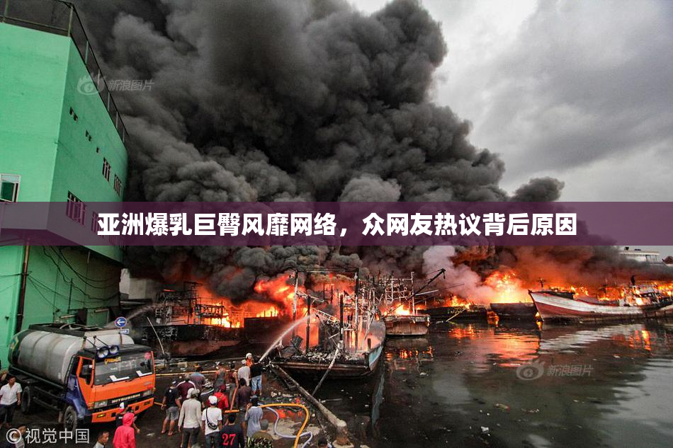 亚洲爆乳巨臀风靡网络，众网友热议背后原因