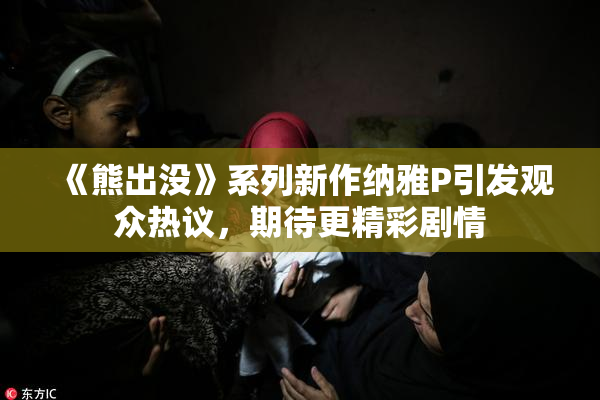《熊出没》系列新作纳雅P引发观众热议，期待更精彩剧情