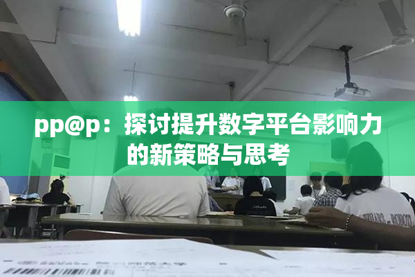pp@p：探讨提升数字平台影响力的新策略与思考