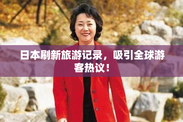 日本刷新旅游记录，吸引全球游客热议！