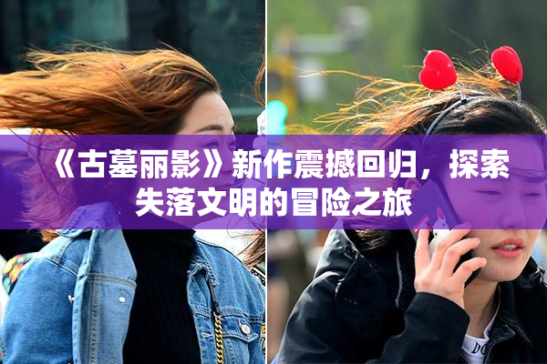 《古墓丽影》新作震撼回归，探索失落文明的冒险之旅