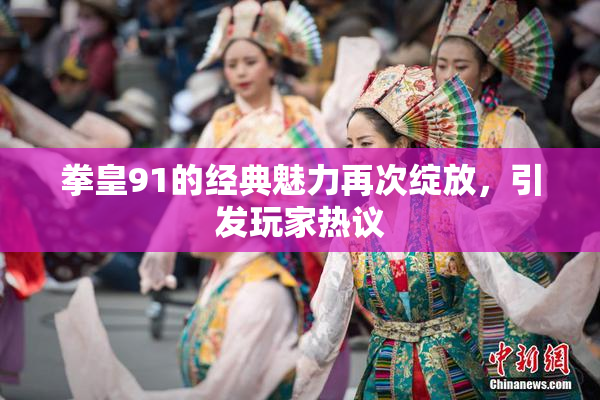 拳皇91的经典魅力再次绽放，引发玩家热议