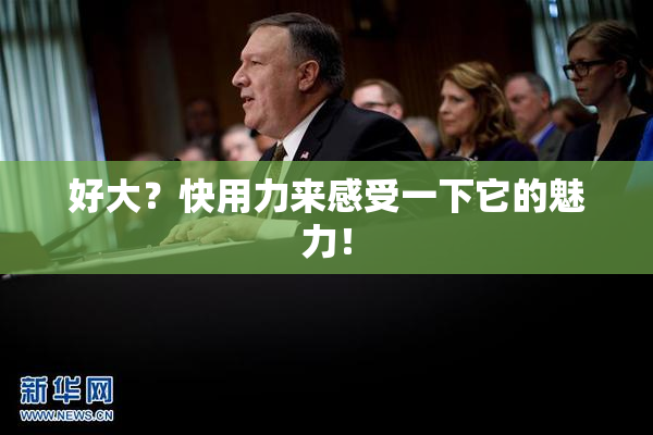 好大？快用力来感受一下它的魅力！