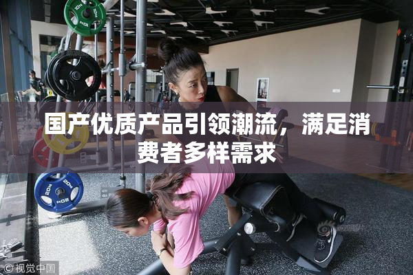 国产优质产品引领潮流，满足消费者多样需求
