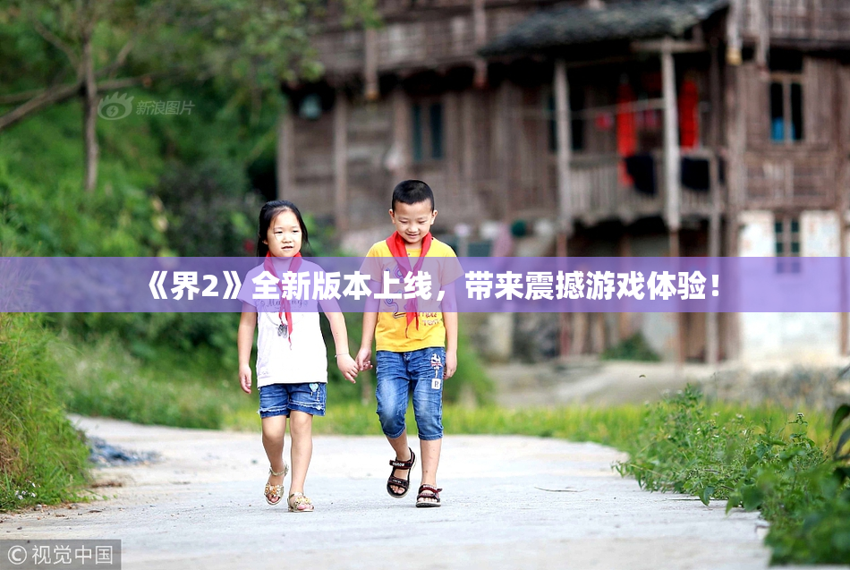 《界2》全新版本上线，带来震撼游戏体验！
