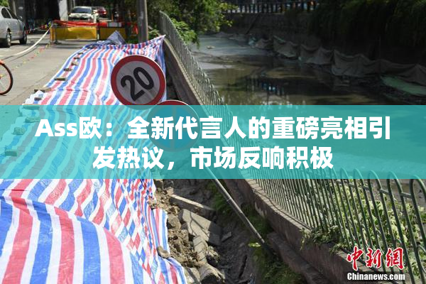 Ass欧：全新代言人的重磅亮相引发热议，市场反响积极