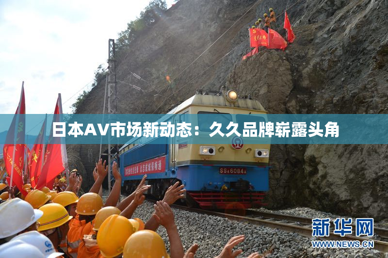 日本AV市场新动态：久久品牌崭露头角