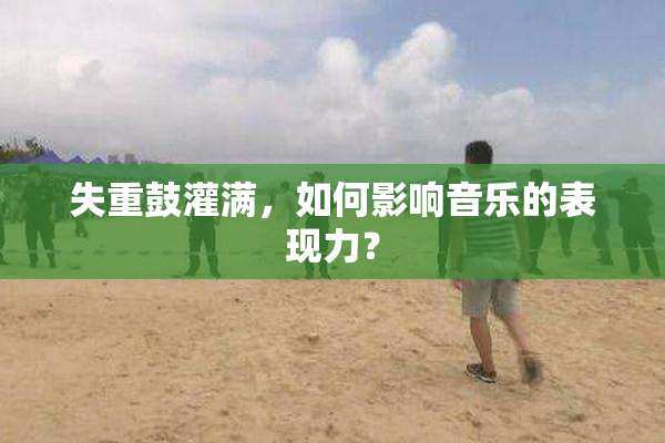 失重鼓灌满，如何影响音乐的表现力？