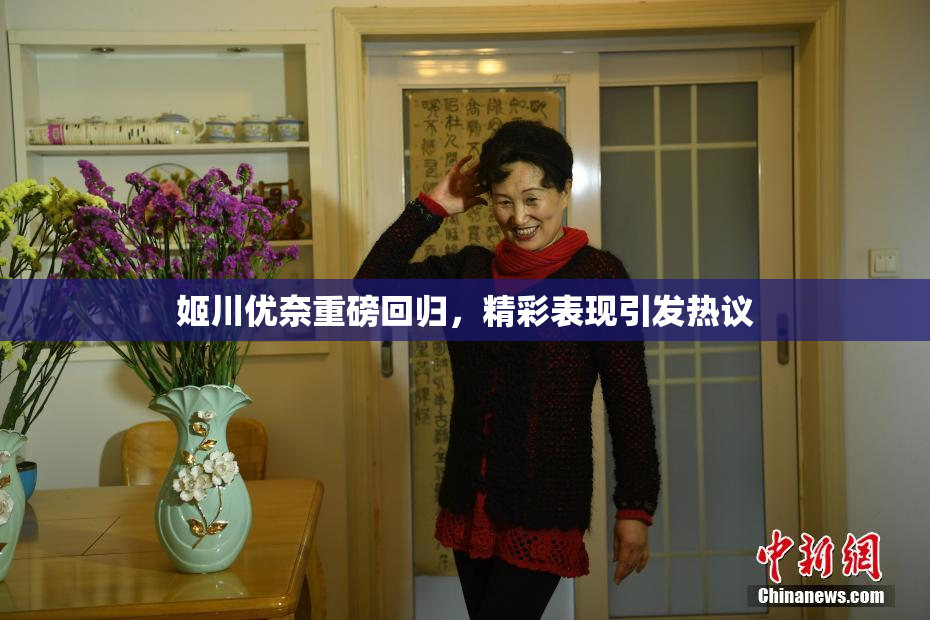 姬川优奈重磅回归，精彩表现引发热议