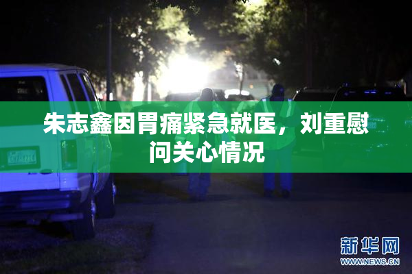 朱志鑫因胃痛紧急就医，刘重慰问关心情况