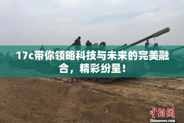 17c带你领略科技与未来的完美融合，精彩纷呈！