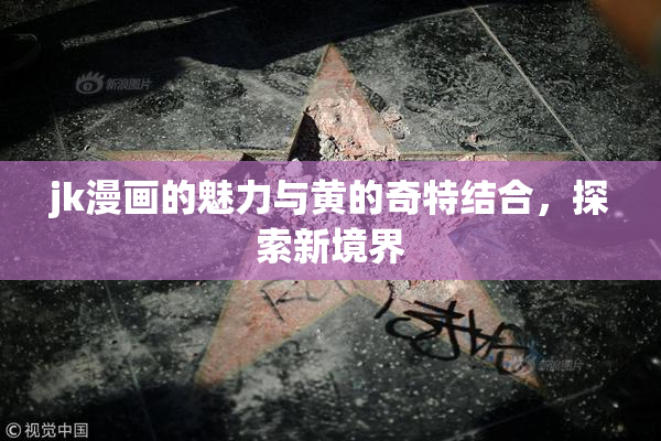 jk漫画的魅力与黄的奇特结合，探索新境界