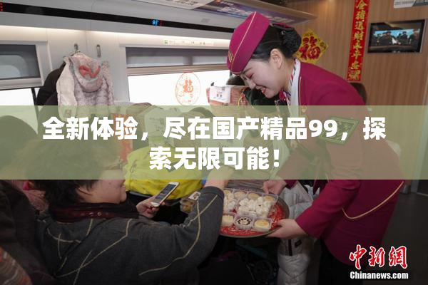 全新体验，尽在国产精品99，探索无限可能！