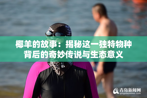 椰羊的故事：揭秘这一独特物种背后的奇妙传说与生态意义