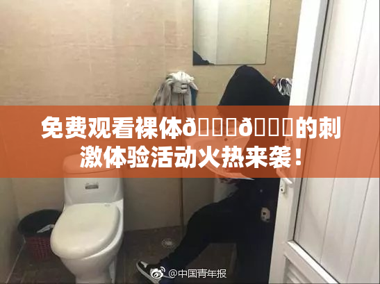 免费观看裸体🔞🔞的刺激体验活动火热来袭！