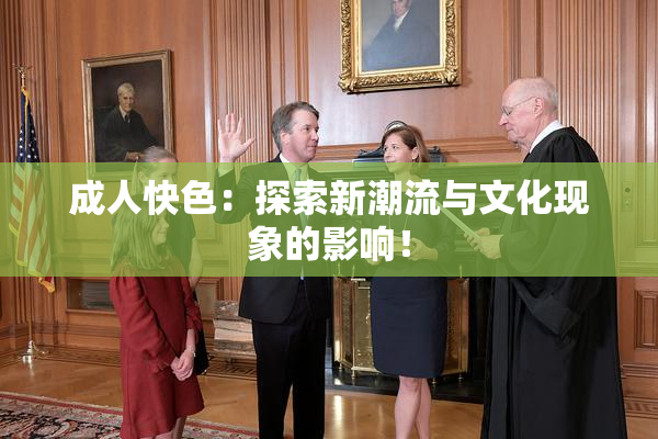 成人快色：探索新潮流与文化现象的影响！