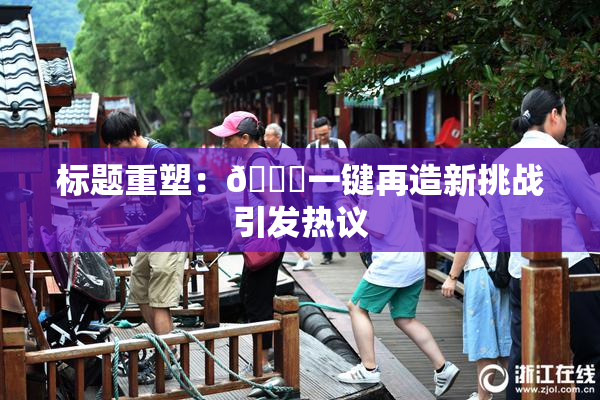 标题重塑：🔞一键再造新挑战引发热议