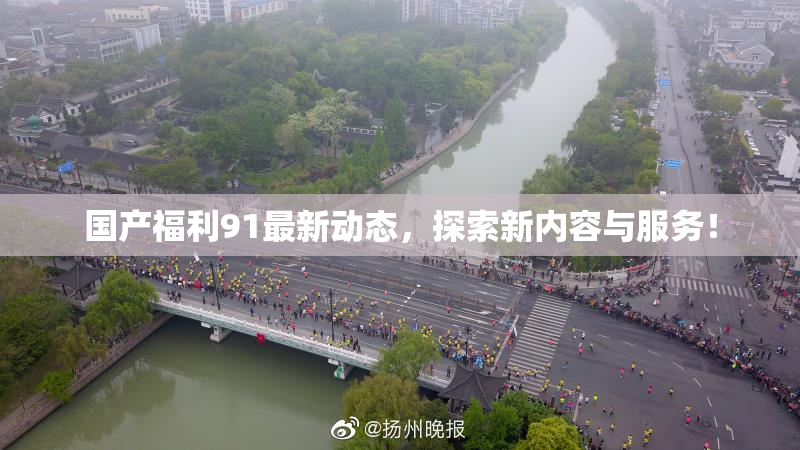 国产福利91最新动态，探索新内容与服务！