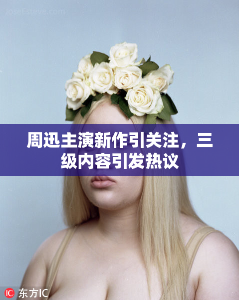 周迅主演新作引关注，三级内容引发热议
