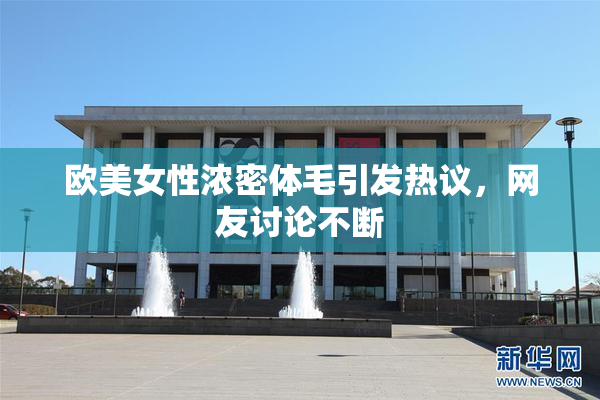 欧美女性浓密体毛引发热议，网友讨论不断