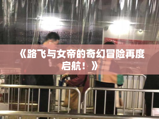 《路飞与女帝的奇幻冒险再度启航！》