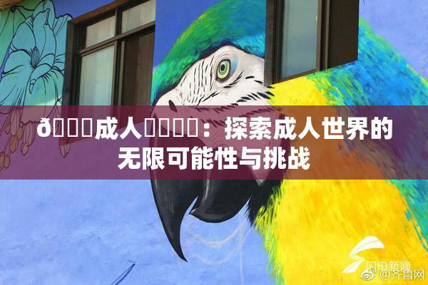 🔞成人❌‌❌‌：探索成人世界的无限可能性与挑战