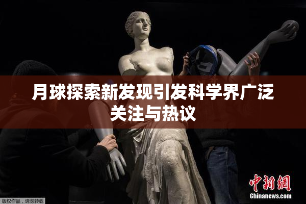 月球探索新发现引发科学界广泛关注与热议