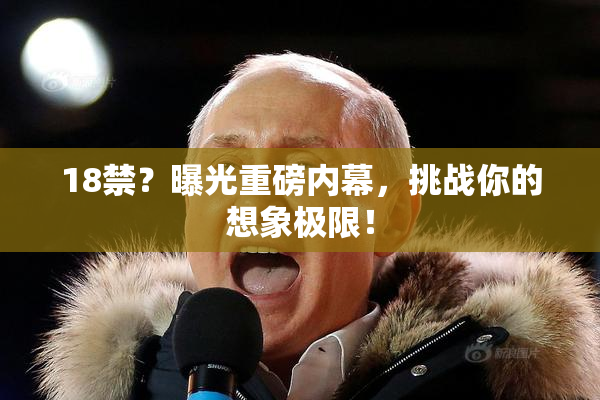 18禁？曝光重磅内幕，挑战你的想象极限！