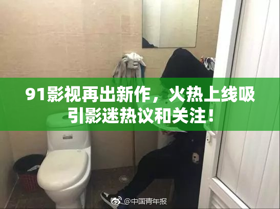 91影视再出新作，火热上线吸引影迷热议和关注！