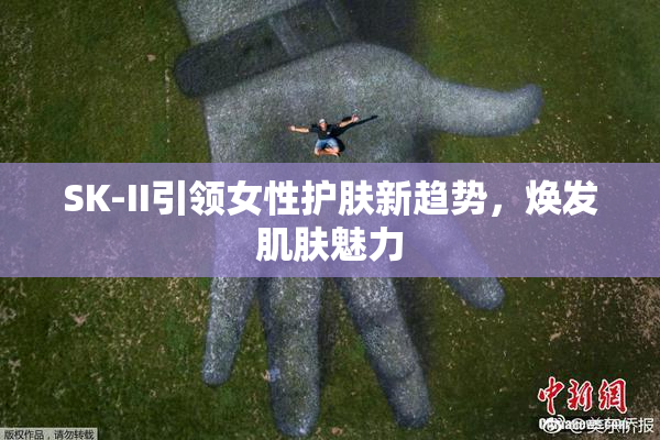 SK-II引领女性护肤新趋势，焕发肌肤魅力