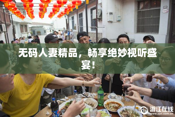 无码人妻精品，畅享绝妙视听盛宴！