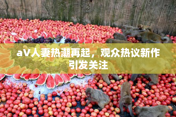 aV人妻热潮再起，观众热议新作引发关注