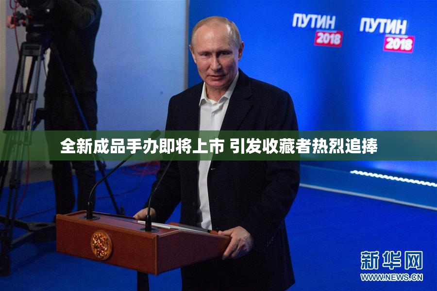 全新成品手办即将上市 引发收藏者热烈追捧