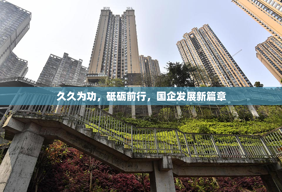 久久为功，砥砺前行，国企发展新篇章