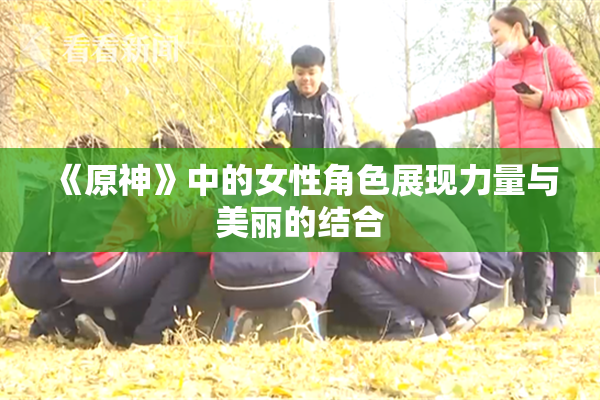 《原神》中的女性角色展现力量与美丽的结合
