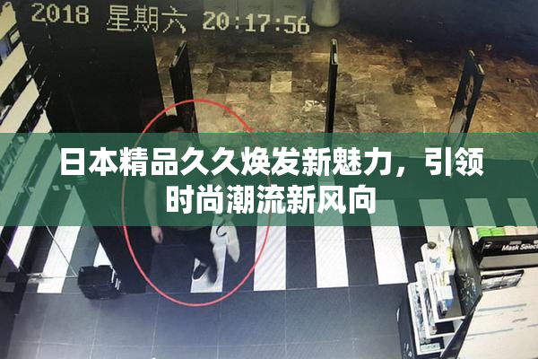 日本精品久久焕发新魅力，引领时尚潮流新风向