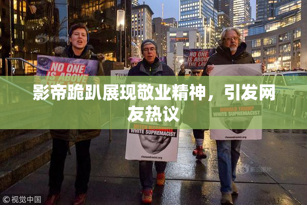 影帝跪趴展现敬业精神，引发网友热议