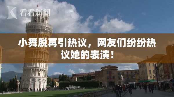 小舞脱再引热议，网友们纷纷热议她的表演！