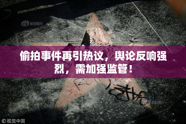 偷拍事件再引热议，舆论反响强烈，需加强监管！