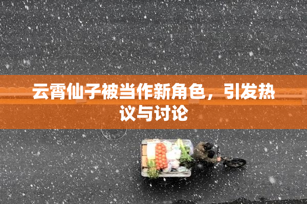云霄仙子被当作新角色，引发热议与讨论