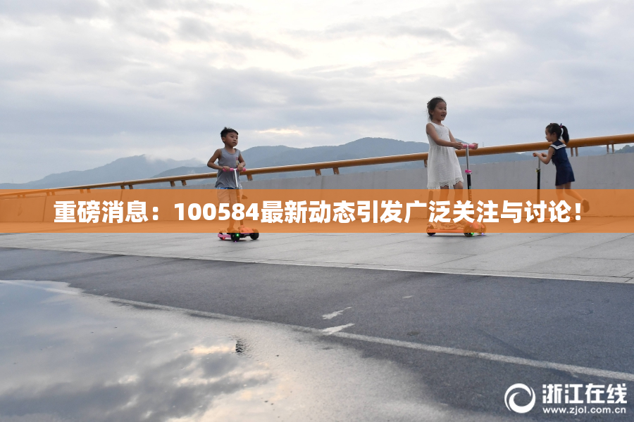 重磅消息：100584最新动态引发广泛关注与讨论！