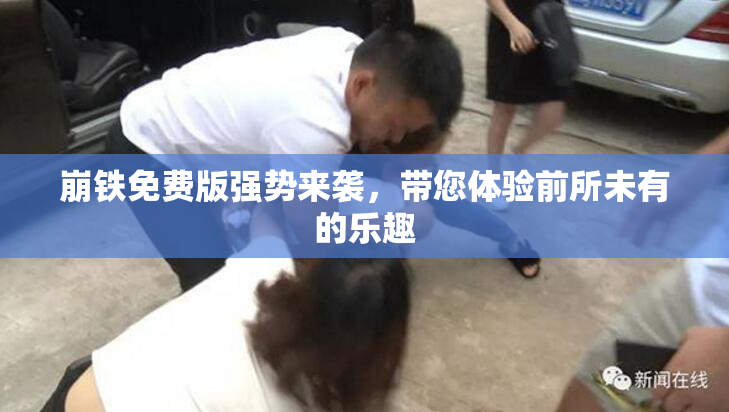 崩铁免费版强势来袭，带您体验前所未有的乐趣