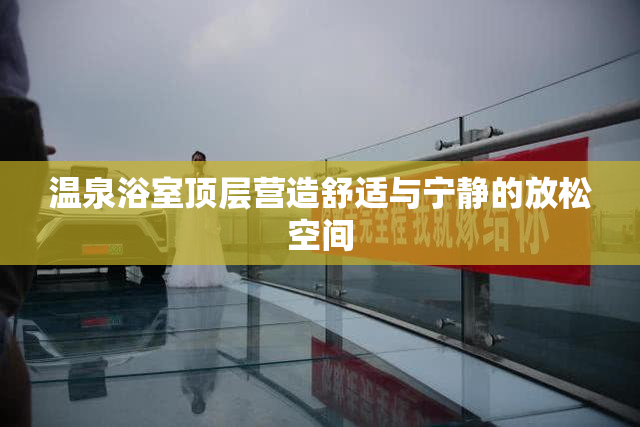 温泉浴室顶层营造舒适与宁静的放松空间