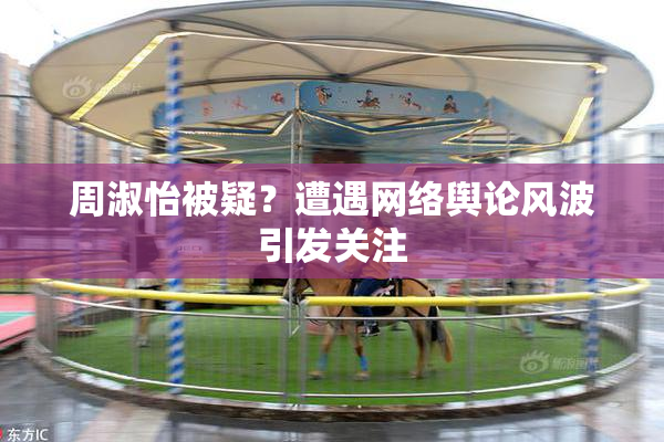 周淑怡被疑？遭遇网络舆论风波引发关注