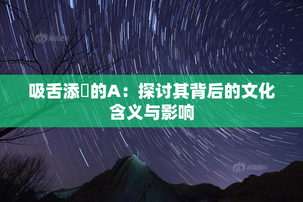 吸舌添泬的A：探讨其背后的文化含义与影响