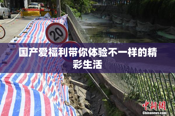 国产爱福利带你体验不一样的精彩生活