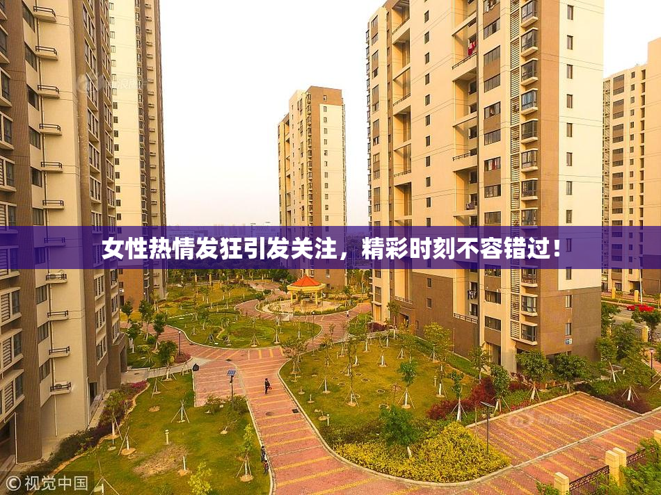 女性热情发狂引发关注，精彩时刻不容错过！