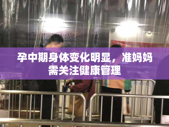 孕中期身体变化明显，准妈妈需关注健康管理