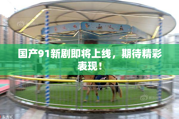 国产91新剧即将上线，期待精彩表现！